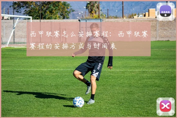 西甲联赛怎么安排赛程:西甲联赛赛程的安排方式与时间表