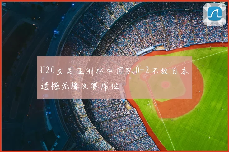 U20女足亚洲杯中国队0-2不敌日本遗憾无缘决赛席位