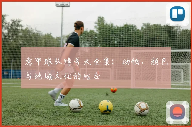 意甲球队绰号大全集:动物、颜色与地域文化的结合