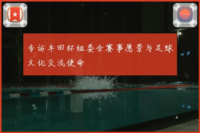 专访丰田杯组委会赛事愿景与足球文化交流使命