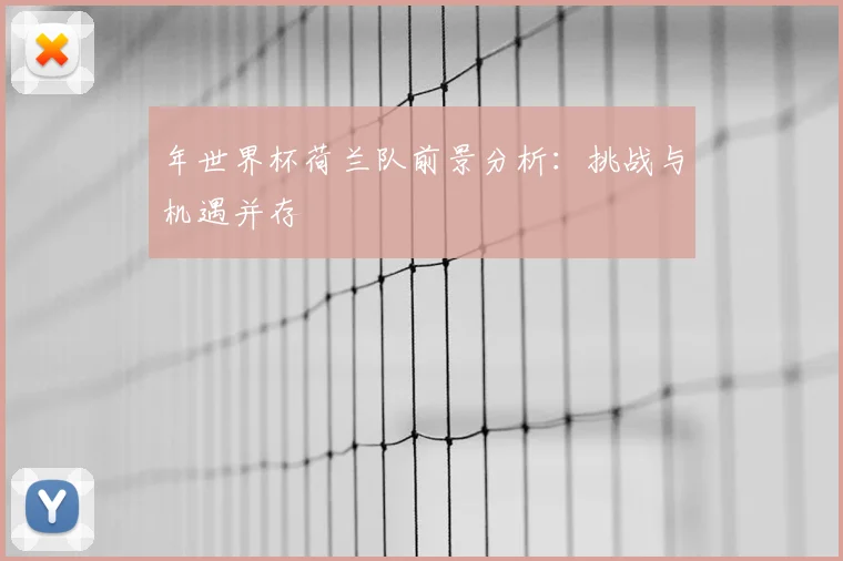 年世界杯荷兰队前景分析:挑战与机遇并存