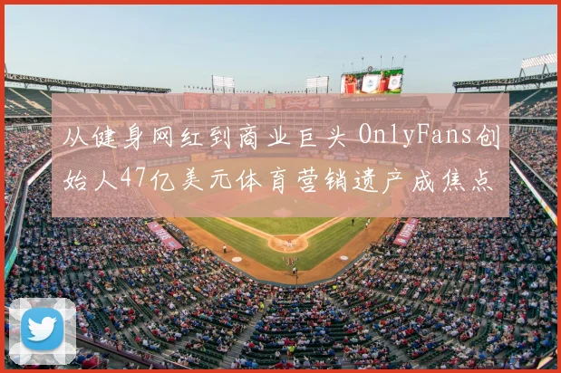 从健身网红到商业巨头 OnlyFans创始人47亿美元体育营销遗产成焦点