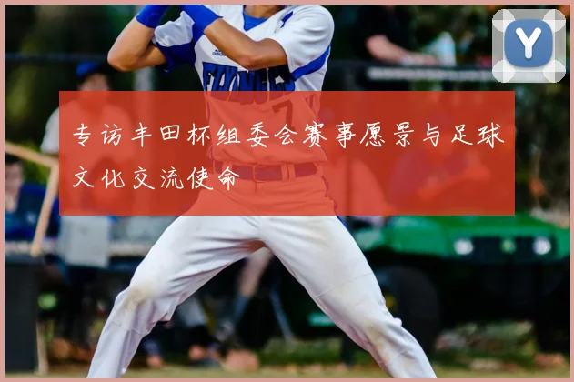 专访丰田杯组委会赛事愿景与足球文化交流使命