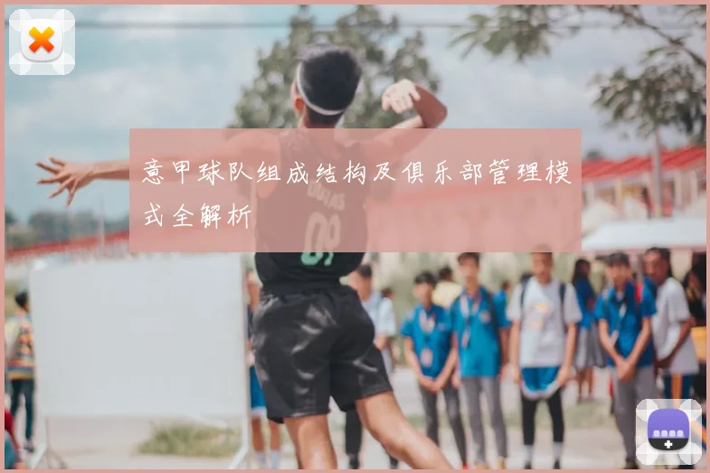 意甲球队组成结构及俱乐部管理模式全解析