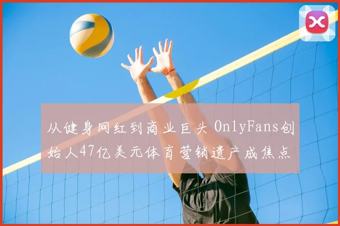 从健身网红到商业巨头 OnlyFans创始人47亿美元体育营销遗产成焦点