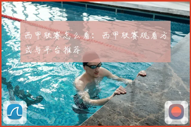 西甲联赛怎么看：西甲联赛观看方式与平台推荐