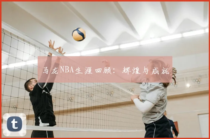 马龙NBA生涯回顾：辉煌与成就